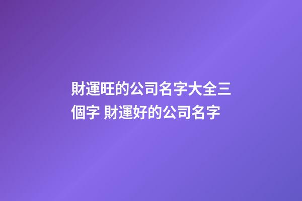 財運旺的公司名字大全三個字 財運好的公司名字